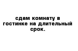 сдам комнату в гостинке на длительный срок.